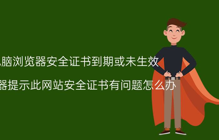 电脑浏览器安全证书到期或未生效 浏览器提示此网站安全证书有问题怎么办？